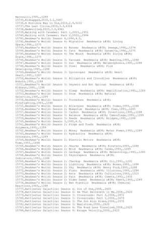 Bernoulli,1995,,1289
15735,Kidnapped,2010,3.1,5087
15736,A Horrible Way to Die,2010,2.9,5232
15737,The Last Circus,2010,3.3,6324
15738,Bedevilled,2010,3.6,6961
15739,Walking with Cavemen: Part 1,2003,,2951
15740,Walking with Cavemen: Part 2,2003,,2994
15741,Beakman's World: Season 4,1996,4.0,
15742,Beakman's World: Season 4: Migration Beakmania & Living
Space,1996,,1275
15743,Beakman's World: Season 4: Bunsen Beakmania & Sewage,1996,,1274
15744,Beakman's World: Season 4: Cats Beakmania & Dynamite,1996,,1275
15745,Beakman's World: Season 4: The Mouth Beakmania & Sizing &
Scale,1996,,1275
15746,Beakman's World: Season 3: Vacuums Beakmania & Weaving,1995,,1288
15747,Beakman's World: Season 3: Sun Beakmania & Metamorphosis,1995,,1288
15748,Beakman's World: Season 3: Steel Beakmania & Film
Developing,1995,,1288
15749,Beakman's World: Season 3: Gyroscopes Beakmania & Heart
Smart,1995,,1287
15750,Beakman's World: Season 3: Alligators and Crocodiles Beakmania &
Robots,1995,,1288
15751,Beakman's World: Season 3: Geysers and Hot Springs Beakmania &
Kidneys,1995,,1288
15752,Beakman's World: Season 3: Sleep Beakmania & Amplification,1995,,1289
15753,Beakman's World: Season 3: Snow Beakmania & Natural
Selection,1995,,1289
15754,Beakman's World: Season 2: Tornadoes Beakmania &
Firefighting,1993,,1288
15755,Beakman's World: Season 2: Allergies Beakmania & Codes,1993,,1288
15756,Beakman's World: Season 2: Momentum Beakmania & Cows,1993,,1289
15757,Beakman's World: Season 3: Carbon Beakmania & Inventions,1995,,1288
15758,Beakman's World: Season 3: Balance Beakmania & Camouflage,1995,,1289
15759,Beakman's World: Season 3: Seeds Beakmania & Bridges,1995,,1288
15760,Beakman's World: Season 3,1995,4.0,
15761,Beakman's World: Season 2: Frogs and Toads Beakmania &
Polymers,1993,,1289
15762,Beakman's World: Season 2: Money Beakmania & Water Power,1993,,1289
15763,Beakman's World: Season 2: Hydraulics Beakmania &
Dinosaurs,1993,,1289
15764,Beakman's World: Season 2: Electric Motors Beakmania &
Time,1993,,1498
15765,Beakman's World: Season 2: Sharks Beakmania & Einstein,1993,,1288
15766,Beakman's World: Season 2: Mold Beakmania & Caves,1993,,1289
15767,Beakman's World: Season 2: Garbage Beakmania & Meteorology,1993,,1285
15768,Beakman's World: Season 2: Skyscrapers Beakmania &
Indicators,1993,,1288
15769,Beakman's World: Season 2: Checkup Beakmania & Oil,1993,,1291
15770,Beakman's World: Season 2: Lightning Beakmania & Bones,1993,,1498
15771,Beakman's World: Season 2: Sky Beakmania & Henry Ford,1993,,1288
15772,Beakman's World: Season 2: Piano Beakmania & Illusions,1993,,1288
15773,Beakman's World: Season 2: Ants Beakmania & Collisions,1993,,1315
15774,Beakman's World: Season 2: Pain Beakmania & Comets,1993,,1435
15775,Beakman's World: Season 2: Video Games Beakmania & Teeth,1993,,1289
15776,Beakman's World: Season 2: Ben Franklin Beakmania & Chemical
Reactions,1993,,1288
15777,Battlestar Galactica: Season 4: Six of One,2008,,2605
15778,Battlestar Galactica: Season 4: He That Believeth in Me,2008,,2620
15779,Battlestar Galactica: Season 3: Crossroads: Part 2,2006,,2871
15780,Battlestar Galactica: Season 3: Crossroads: Part 1,2006,,2679
15781,Battlestar Galactica: Season 3: The Son Also Rises,2006,,2678
15782,Battlestar Galactica: Season 3: Maelstrom,2006,,2620
15783,Battlestar Galactica: Season 4: The Road Less Travelled,2008,,2625
15784,Battlestar Galactica: Season 4: Escape Velocity,2008,,2623
 