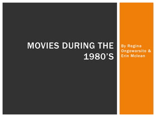 MOVIES DURING THE   By Regina
                    Ongowarsito &
           1980’S   Erin Mclean
 