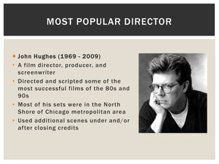 MOST POPULAR DIRECTOR


 John Hughes (1969 - 2009)
• A film director, producer, and
  screenwriter
• Directed and scripte...