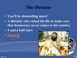 The Dictator
• You’ll be demanding more!
• A dictator who risked his life to make sure
  that democracy never comes to his country.
• 4 and a half stars
• Rated R
 