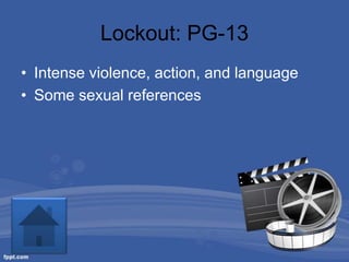 Lockout: PG-13
• Intense violence, action, and language
• Some sexual references
 