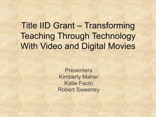 Title IID Grant – TransformingTeaching Through TechnologyWith Video and Digital Movies Presenters  Kimberly Maher Katie Facto Robert Sweeney 