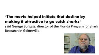 "The movie helped initiate that decline by
making it attractive to go catch sharks"
said George Burgess, director of the F...