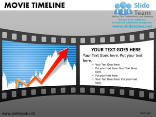 MOVIE TIMELINE




                        YOUR TEXT GOES HERE
                    Your Text Goes here. Put your text
                    here.
                         • Your Text Goes here.
                         • Put your text here. Your Text Goes
                           here.
                         • Put your text here.
                         • Your Text Goes here. Put your text
                           here.




www.slideteam.net                                               Your Logo
 
