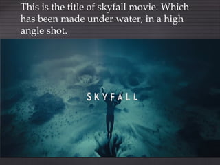 {
This is the title of skyfall movie. Which
has been made under water, in a high
angle shot.
 