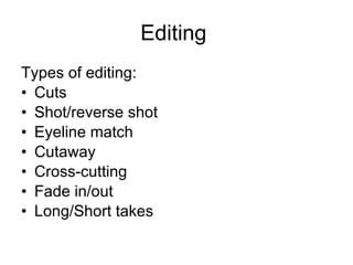 Editing  Types of editing: Cuts  Shot/reverse shot Eyeline match  Cutaway Cross-cutting Fade in/out  Long/Short takes  