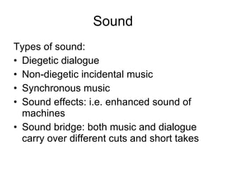 Sound Types of sound: Diegetic dialogue  Non-diegetic incidental music Synchronous music  Sound effects: i.e. enhanced sound of machines Sound bridge: both music and dialogue carry over different cuts and short takes 