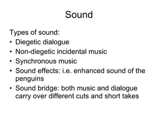 Sound Types of sound: Diegetic dialogue  Non-diegetic incidental music Synchronous music  Sound effects: i.e. enhanced sound of the penguins  Sound bridge: both music and dialogue carry over different cuts and short takes 
