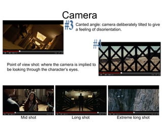 Camera  #3 #4 Mid shot Long shot Extreme long shot Canted angle: camera deliberately tilted to give a feeling of disorientation.  Point of view shot: where the camera is implied to be looking through the character’s eyes.  
