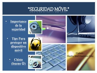 *SEGURIDAD MÓVIL* 
• Importance 
de la 
seguridad 
• Tips Para 
proteger un 
dispositivo 
móvil 
• Chiste 
(bueno ) 
Elaboro : 
Martha Itzel Guerrero Cruz 
 