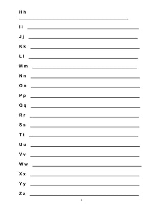 4
H h
______________________________________________
I i _______________________________________________
J j ______________________________________________
K k ______________________________________________
L l ______________________________________________
M m ____________________________________________
N n ______________________________________________
O o ______________________________________________
P p ______________________________________________
Q q ______________________________________________
R r ______________________________________________
S s ______________________________________________
T t ______________________________________________
U u ______________________________________________
V v ______________________________________________
W w ______________________________________________
X x ______________________________________________
Y y ______________________________________________
Z z ______________________________________________
 