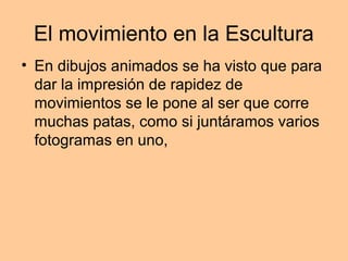 El movimiento en la Escultura
• En dibujos animados se ha visto que para
  dar la impresión de rapidez de
  movimientos se le pone al ser que corre
  muchas patas, como si juntáramos varios
  fotogramas en uno,
 