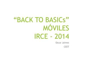 “BACK TO BASICs”
MÓVILES
IRCE - 2014
Oscar Jaimes
CEET
 