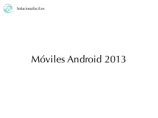 SolucionaFacil.es
Móviles Android 2013
 