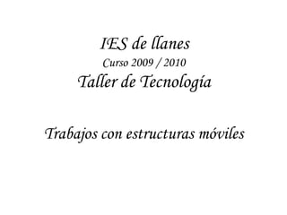 IES de llanes
         Curso 2009 / 2010
     Taller de Tecnología

Trabajos con estructuras móviles
 