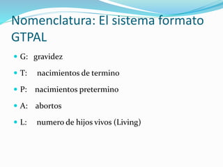 Nomenclatura: El sistema formato
GTPAL
 G: gravidez
 T: nacimientos de termino
 P: nacimientos pretermino
 A: abortos
 L: numero de hijos vivos (Living)
 