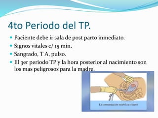 4to Periodo del TP.
 Paciente debe ir sala de post parto inmediato.
 Signos vitales c/ 15 min.
 Sangrado, T A, pulso.
 El 3er periodo TP y la hora posterior al nacimiento son
los mas peligrosos para la madre.
 