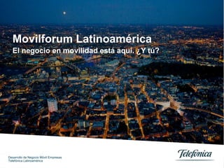 Movilforum Latinoamérica El negocio en movilidad está aquí. ¿Y tú? Desarrollo de Negocio Móvil Empresas Telefónica Latinoamérica 