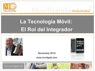 La Tecnología Móvil:
El Rol del Integrador
Noviembre 2010
www.movilgate.com
 