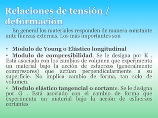 Relaciones de tensión / deformaciónEn general los materiales responden de manera constante ante fuerzas externas. Los más importantes sonModulo de Young o Elástico longitudinal