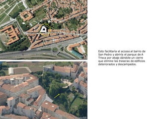 Esto facilitaría el acceso al barrio de San Pedro y abriría el parque de A Trisca por abajo dándole un cierre que elimine las traseras de edificios deteriorados y descampados. 