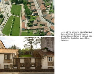 ... se abriría un nuevo paso   al parque junto al   centro de interpretación ambiental, derribando el número 5 de la calle Sar de Abaixo, que está en ruinas,... 