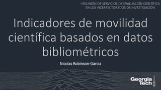 Indicadores de movilidad
científica basados en datos
bibliométricos
I REUNIÓN DE SERVICIOS DE EVALUACIÓN CIENTÍFICA
EN LOS VICERRECTORADOS DE INVESTIGACIÓN
Nicolas Robinson-Garcia
 