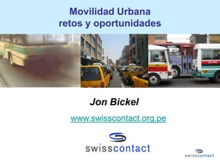 Movilidad Urbana
retos y oportunidades




      Jon Bickel
  www.swisscontact.org.pe
 
