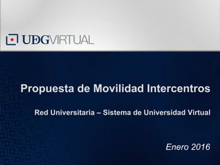 Propuesta de Movilidad Intercentros
Red Universitaria – Sistema de Universidad Virtual
Enero 2016
 