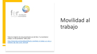 Movilidad al
trabajo
Todas las imágenes de esta presentación son del libro: “La movilidad al
trabajo: un reto pendiente”. IDAE y DGT
https://www.idae.es/sites/default/files/la_movilidad_al_trabajo_un_reto_p
endiente_dgt_idae_junio_2019.pdf
 