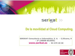 SERIKAT  Consultoría e Informática, S. A.   ·  C/Elcano, 9 - 3º (48008 BILBAO)    www.serikat.es   ·  94 479 20 30 De la movilidad al Cloud Computing. 