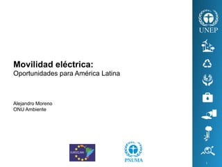 Movilidad eléctrica:
Oportunidades para América Latina
Alejandro Moreno
ONU Ambiente
1	
 