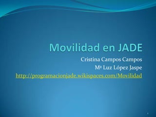 Movilidad en JADE Cristina Campos Campos Mª Luz López Jaspe http://programacionjade.wikispaces.com/Movilidad 1 