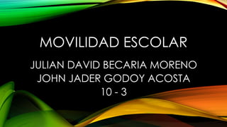 MOVILIDAD ESCOLAR
JULIAN DAVID BECARIA MORENO
JOHN JADER GODOY ACOSTA
10 - 3
 