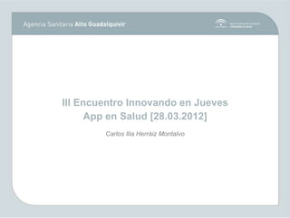 III Encuentro Innovando en Jueves
      App en Salud [28.03.2012]
        Carlos Ilia Herráiz Montalvo
 