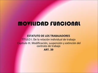 MOVILIDAD FUNCIONAL ESTATUTO DE LOS TRABAJADORES TÍTULO I. De la relación individual de trabajo   Capítulo III. Modificación, suspensión y extinción del contrato de trabajo ART. 39 