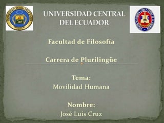 Facultad de Filosofía 
Carrera de Plurilingüe 
Tema: 
Movilidad Humana 
Nombre: 
José Luis Cruz 
 