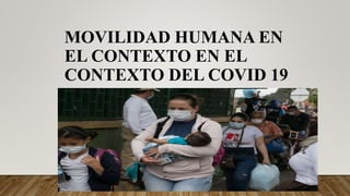 MOVILIDAD HUMANA EN
EL CONTEXTO EN EL
CONTEXTO DEL COVID 19
 