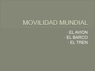 MOVILIDAD MUNDIAL
· EL AVION
· EL BARCO
· EL TREN
 