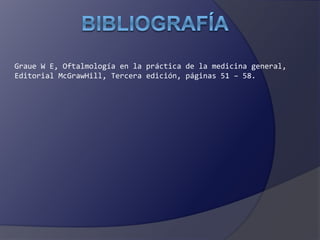 Graue W E, Oftalmología en la práctica de la medicina general, 
Editorial McGrawHill, Tercera edición, páginas 51 – 58. 
 