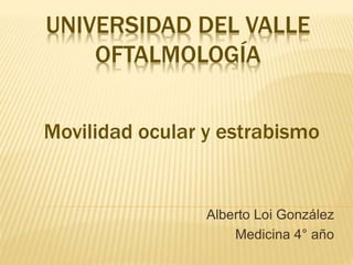 UNIVERSIDAD DEL VALLE
OFTALMOLOGÍA
Alberto Loi González
Medicina 4° año
Movilidad ocular y estrabismo
 