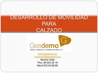 DESARROLLO DE MOVILIDAD
PARA
CALZADO
www.gesdemo.es
comercial@gesdemo.es
Ramón Vidal
Tfno. 96 624 28 18
Móvil 670 05 89 89
 