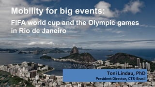 Mobility for big events:
FIFA world cup and the Olympic games
in Rio de Janeiro




                             Toni Lindau, PhD
                       President Director, CTS-Brasil
 