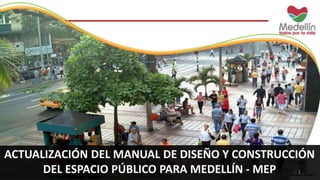 ACTUALIZACIÓN DEL MANUAL DE DISEÑO Y CONSTRUCCIÓN
DEL ESPACIO PÚBLICO PARA MEDELLÍN - MEP 1
 