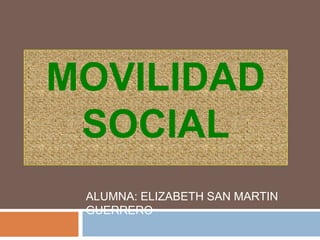 MOVILIDAD 
SOCIAL 
ALUMNA: ELIZABETH SAN MARTIN 
GUERRERO 
 