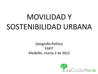 MOVILIDAD Y
SOSTENIBILIDAD URBANA
        Geografía Política
               EAFIT
     Medellín, marzo 2 de 2012
 