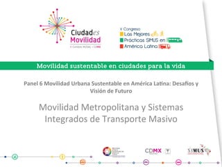 Panel	6	Movilidad	Urbana	Sustentable	en	América	La9na:	Desa<os	y	
Visión	de	Futuro			
Movilidad	Metropolitana	y	Sistemas	
Integrados	de	Transporte	Masivo			
 