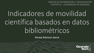 Indicadores de movilidad
científica basados en datos
bibliométricos
MÁSTER EN INFORMACIÓN Y COMUNICACIÓN
CIENTÍFICA – UNIVERSIDAD DE GRANADA
Nicolas Robinson-Garcia
 