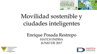 Movilidad sostenible y
ciudades inteligentes
Enrique Posada Restrepo
HATCH INDISA
JUNIO DE 2017
 