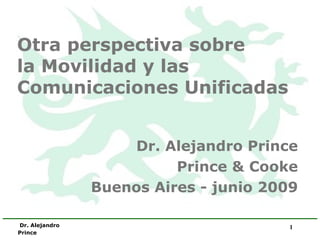 Otra perspectiva sobre  la Movilidad y las Comunicaciones Unificadas   Dr. Alejandro Prince Prince & Cooke Buenos Aires - junio 2009 